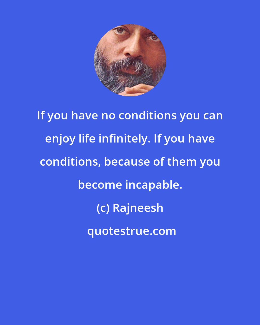 Rajneesh: If you have no conditions you can enjoy life infinitely. If you have conditions, because of them you become incapable.