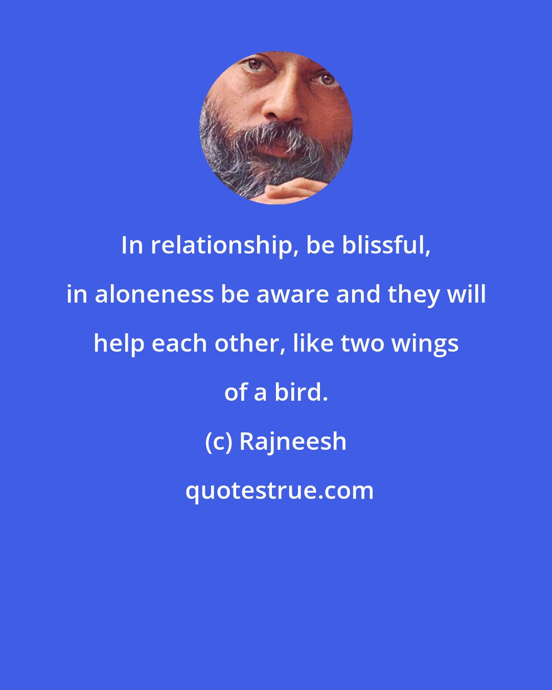 Rajneesh: In relationship, be blissful, in aloneness be aware and they will help each other, like two wings of a bird.