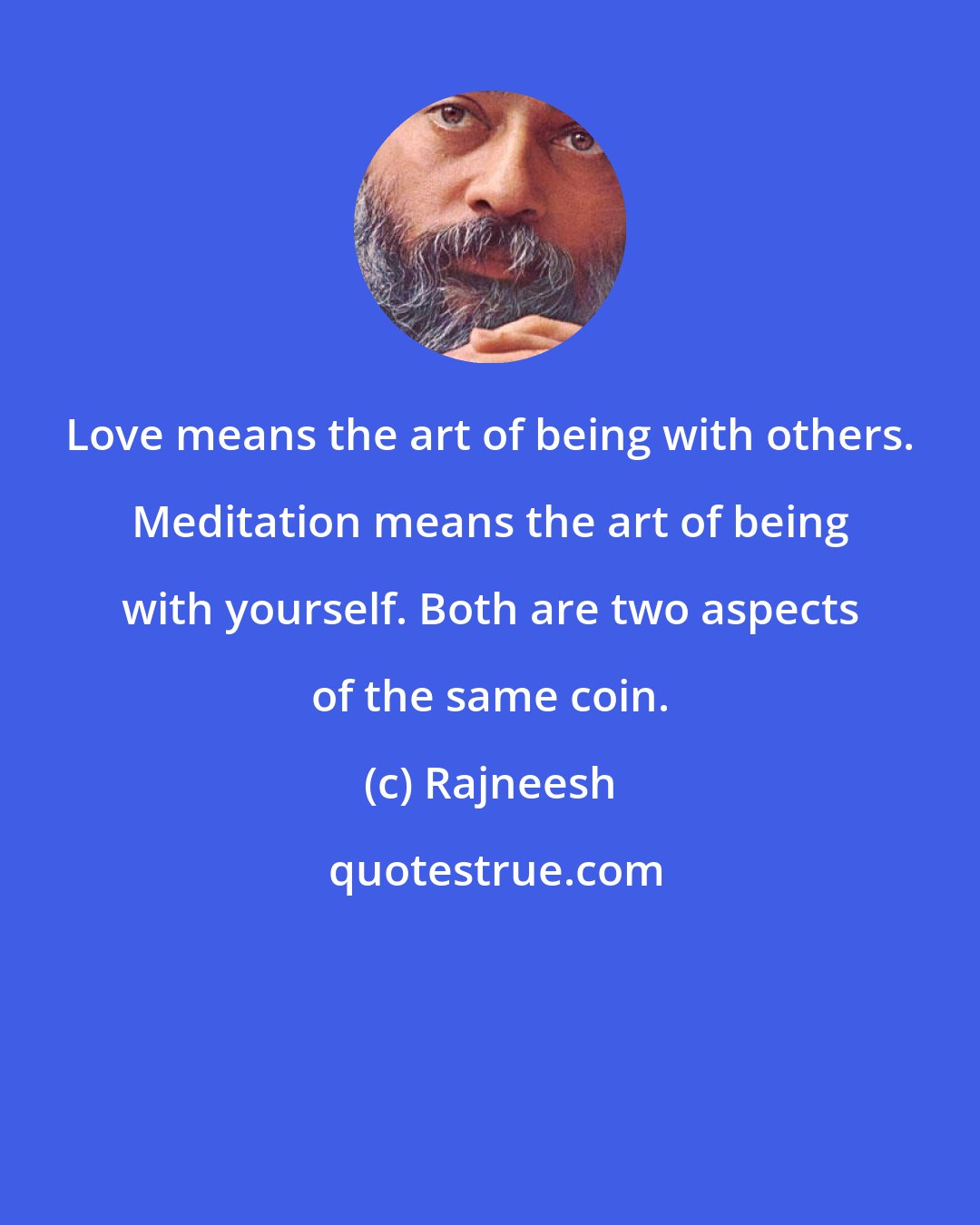 Rajneesh: Love means the art of being with others. Meditation means the art of being with yourself. Both are two aspects of the same coin.