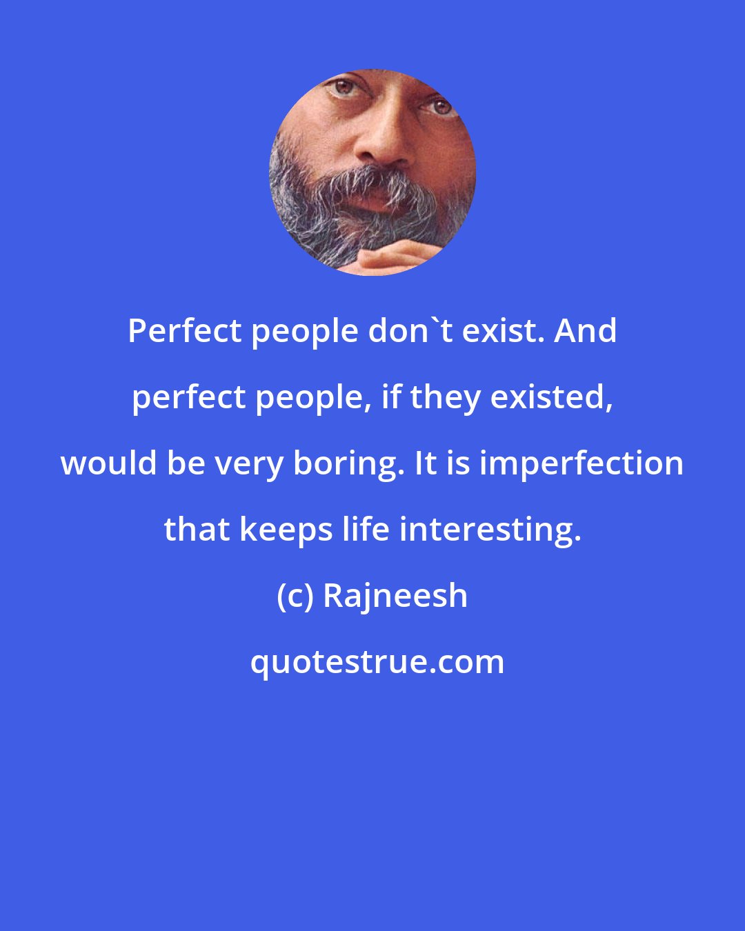 Rajneesh: Perfect people don't exist. And perfect people, if they existed, would be very boring. It is imperfection that keeps life interesting.