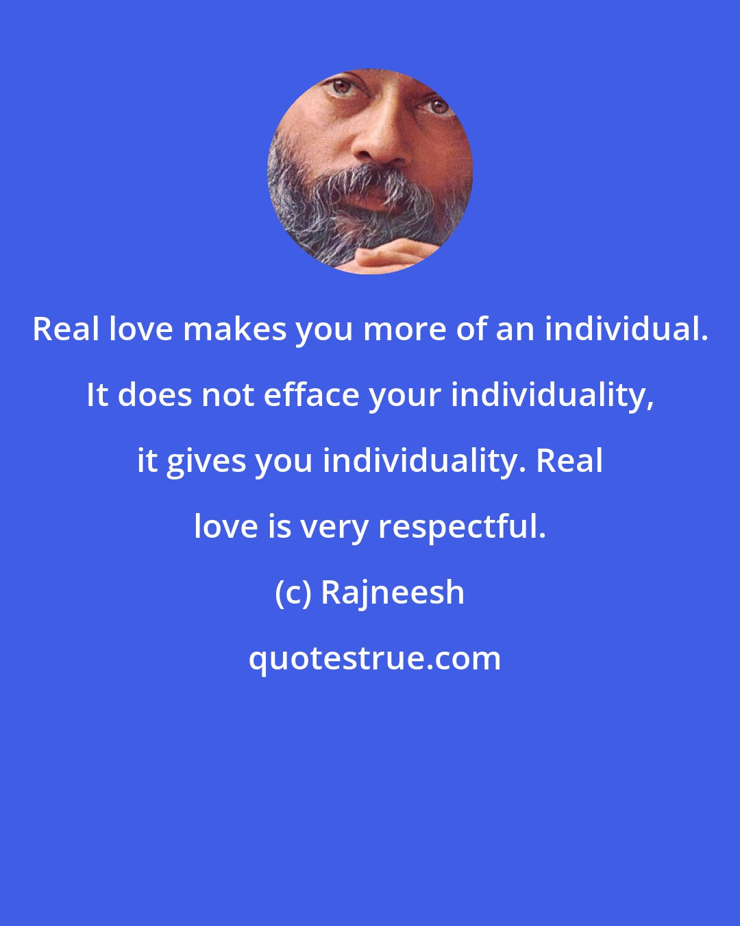 Rajneesh: Real love makes you more of an individual. It does not efface your individuality, it gives you individuality. Real love is very respectful.