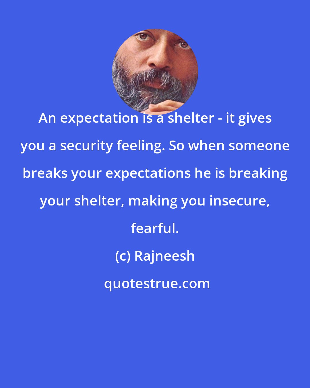 Rajneesh: An expectation is a shelter - it gives you a security feeling. So when someone breaks your expectations he is breaking your shelter, making you insecure, fearful.