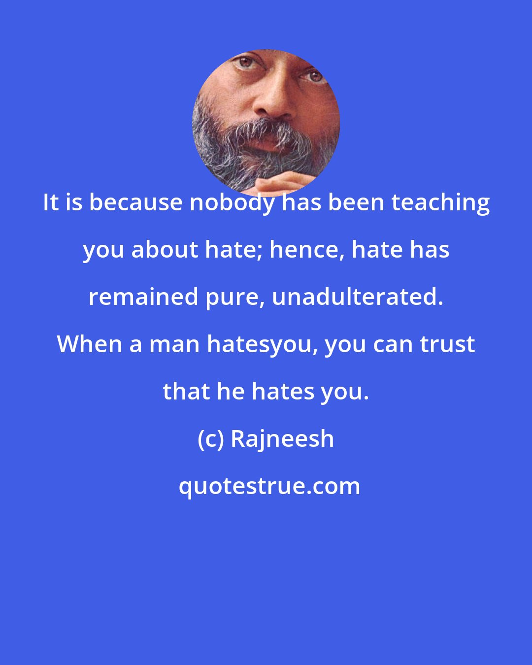 Rajneesh: It is because nobody has been teaching you about hate; hence, hate has remained pure, unadulterated. When a man hatesyou, you can trust that he hates you.