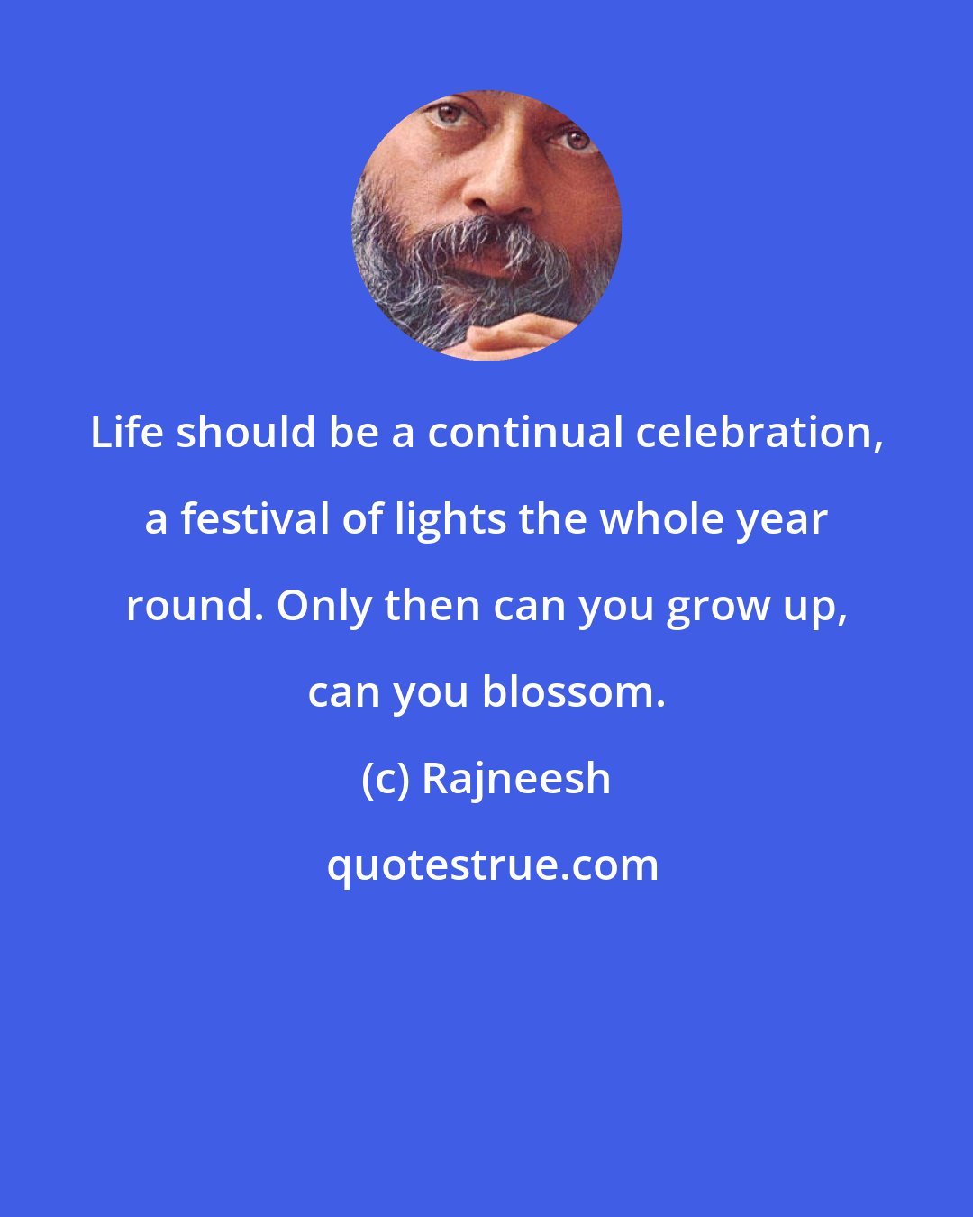 Rajneesh: Life should be a continual celebration, a festival of lights the whole year round. Only then can you grow up, can you blossom.