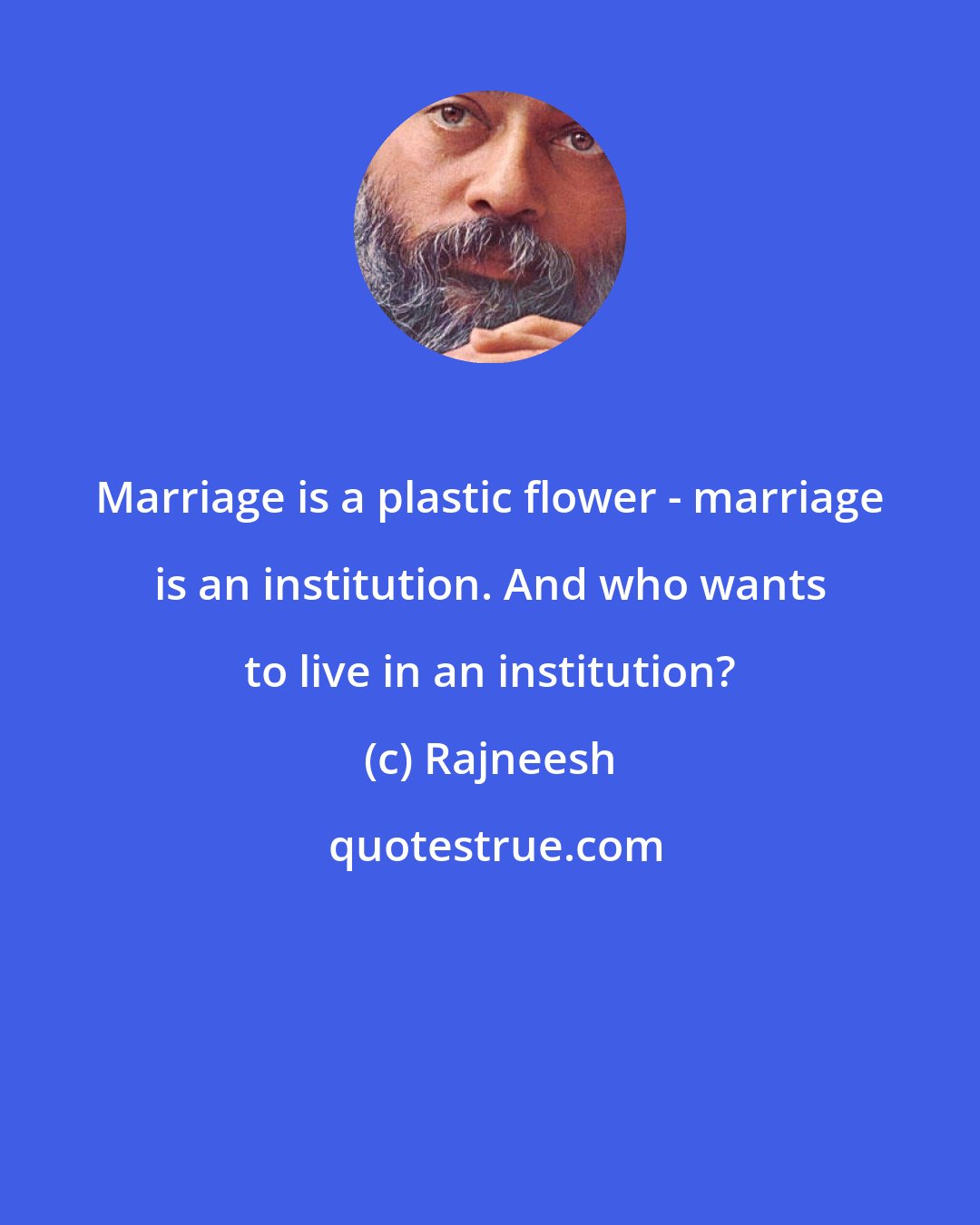 Rajneesh: Marriage is a plastic flower - marriage is an institution. And who wants to live in an institution?