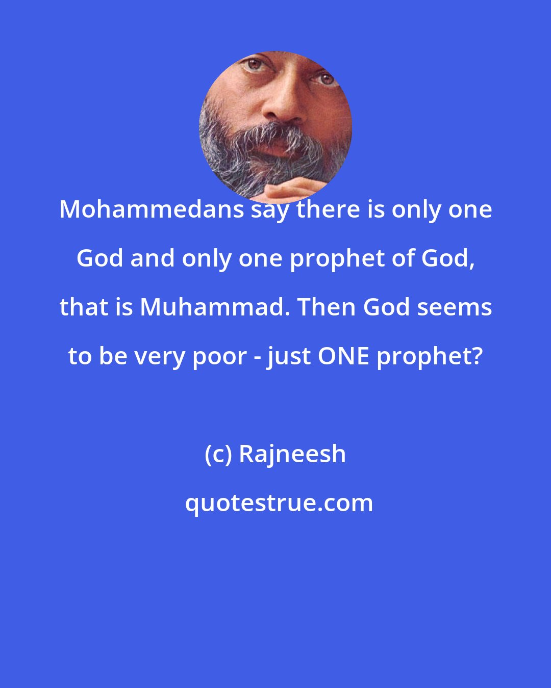 Rajneesh: Mohammedans say there is only one God and only one prophet of God, that is Muhammad. Then God seems to be very poor - just ONE prophet?