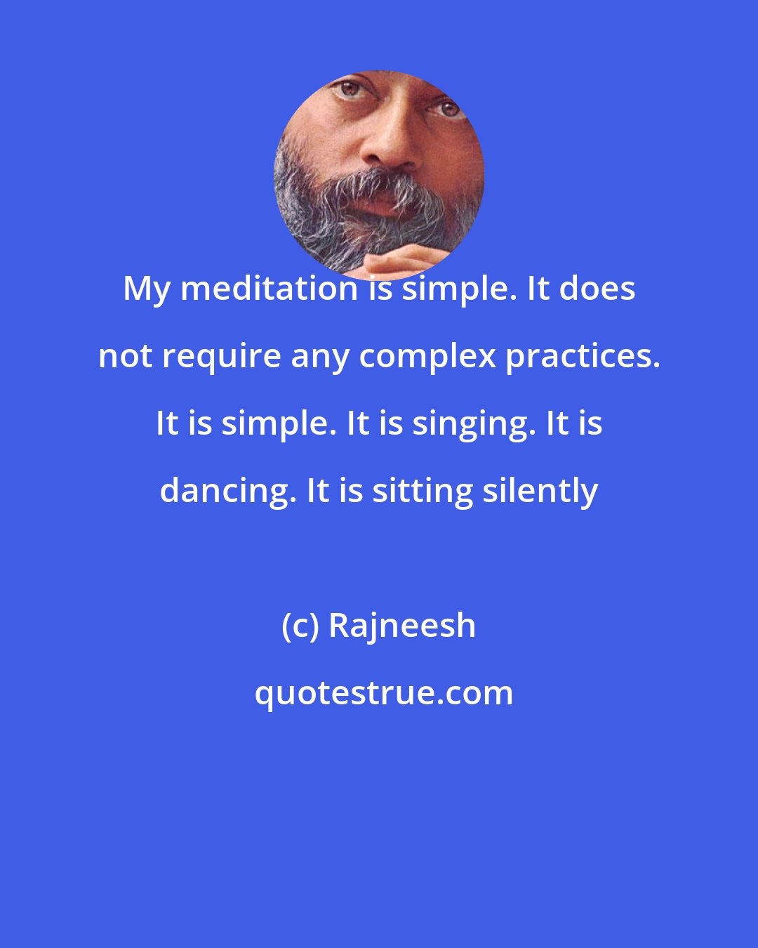 Rajneesh: My meditation is simple. It does not require any complex practices. It is simple. It is singing. It is dancing. It is sitting silently