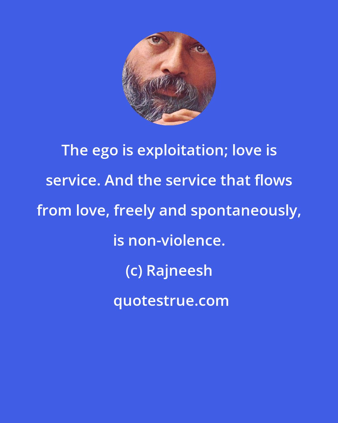 Rajneesh: The ego is exploitation; love is service. And the service that flows from love, freely and spontaneously, is non-violence.