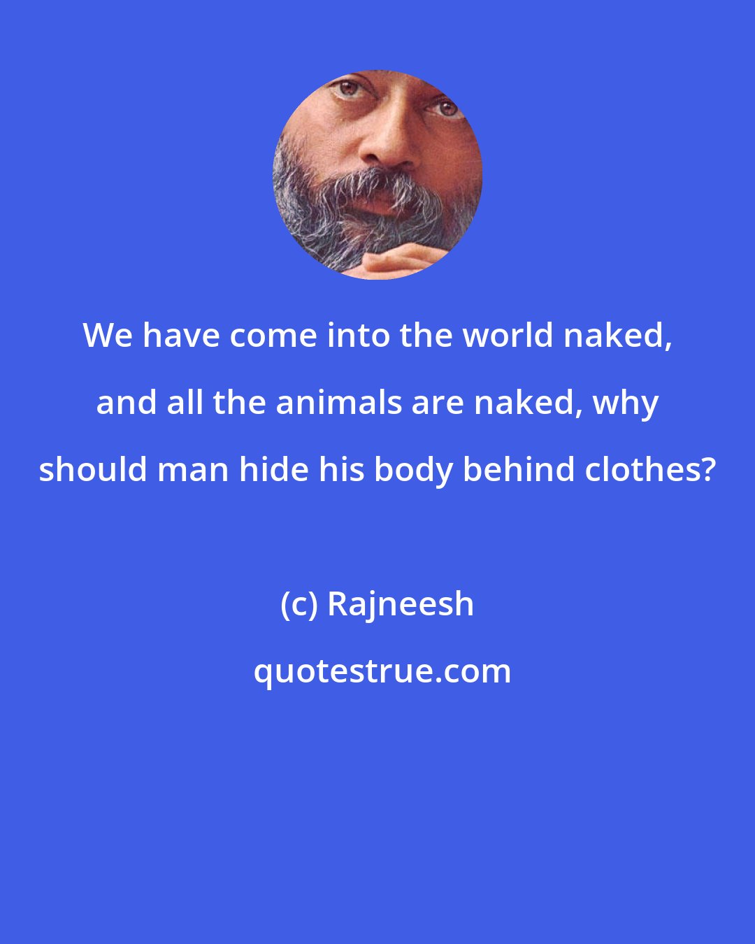 Rajneesh: We have come into the world naked, and all the animals are naked, why should man hide his body behind clothes?