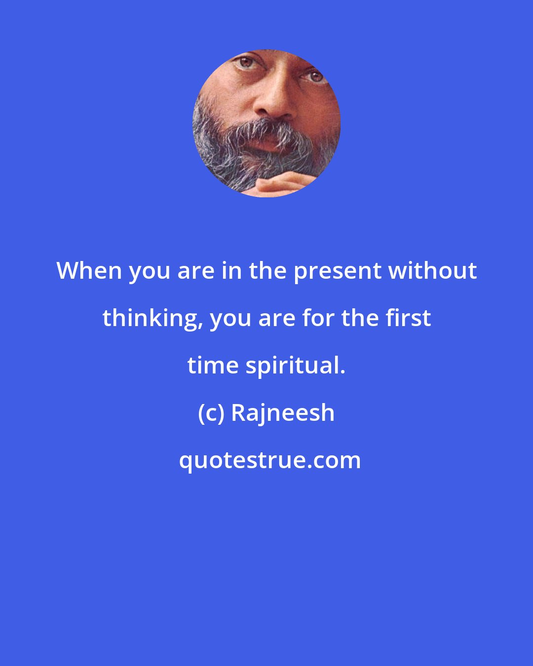 Rajneesh: When you are in the present without thinking, you are for the first time spiritual.