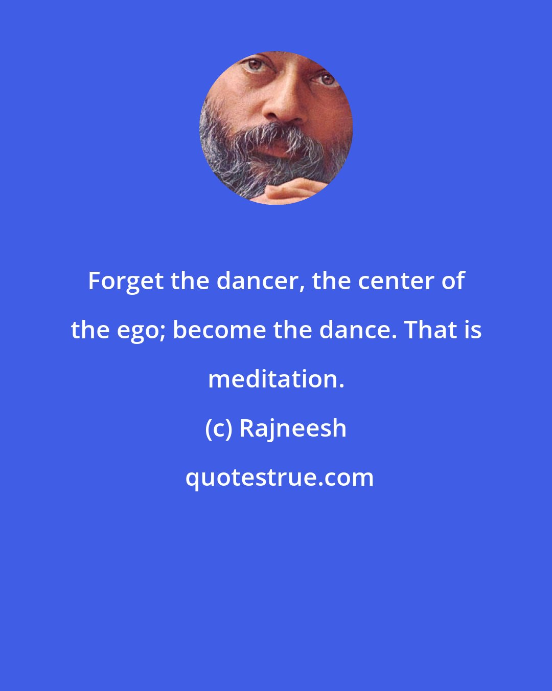 Rajneesh: Forget the dancer, the center of the ego; become the dance. That is meditation.