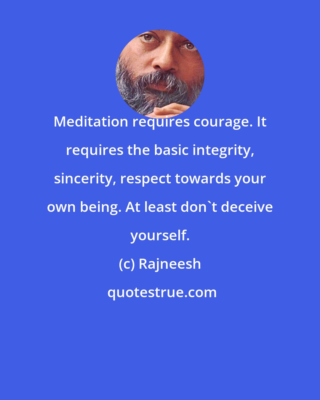 Rajneesh: Meditation requires courage. It requires the basic integrity, sincerity, respect towards your own being. At least don't deceive yourself.