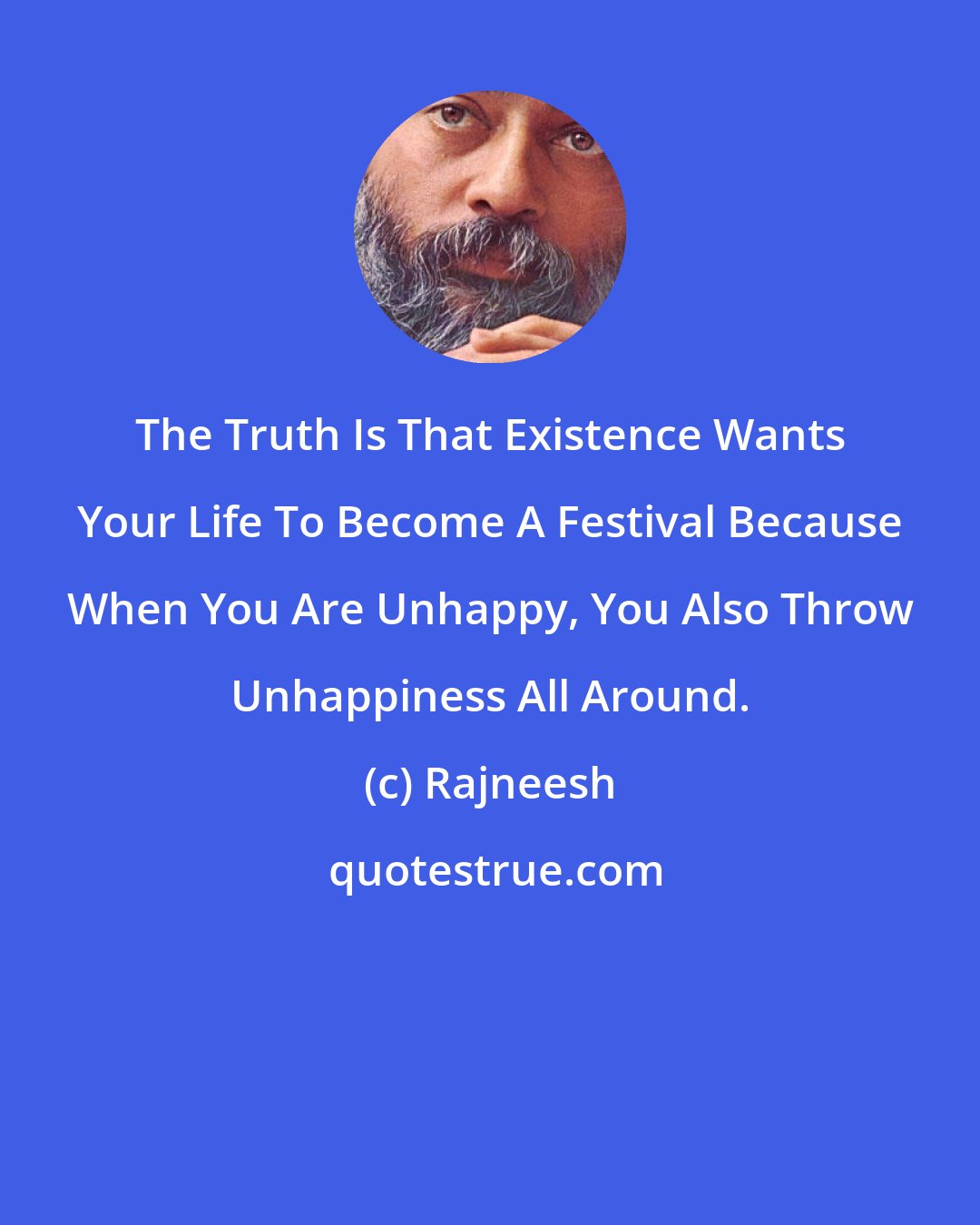 Rajneesh: The Truth Is That Existence Wants Your Life To Become A Festival Because When You Are Unhappy, You Also Throw Unhappiness All Around.