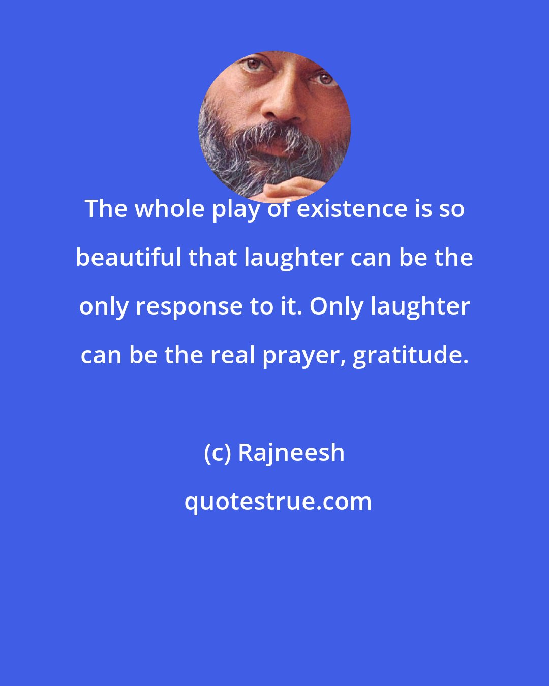 Rajneesh: The whole play of existence is so beautiful that laughter can be the only response to it. Only laughter can be the real prayer, gratitude.