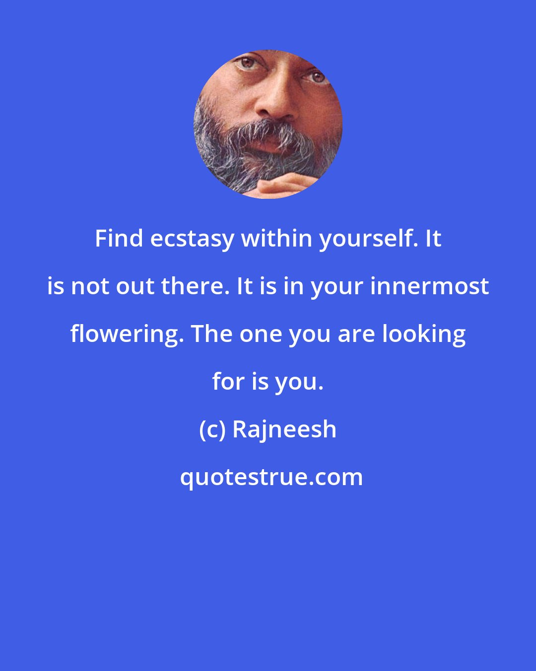 Rajneesh: Find ecstasy within yourself. It is not out there. It is in your innermost flowering. The one you are looking for is you.