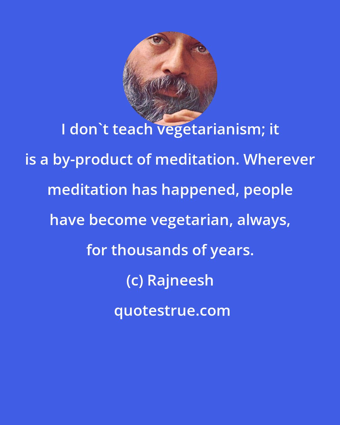 Rajneesh: I don't teach vegetarianism; it is a by-product of meditation. Wherever meditation has happened, people have become vegetarian, always, for thousands of years.