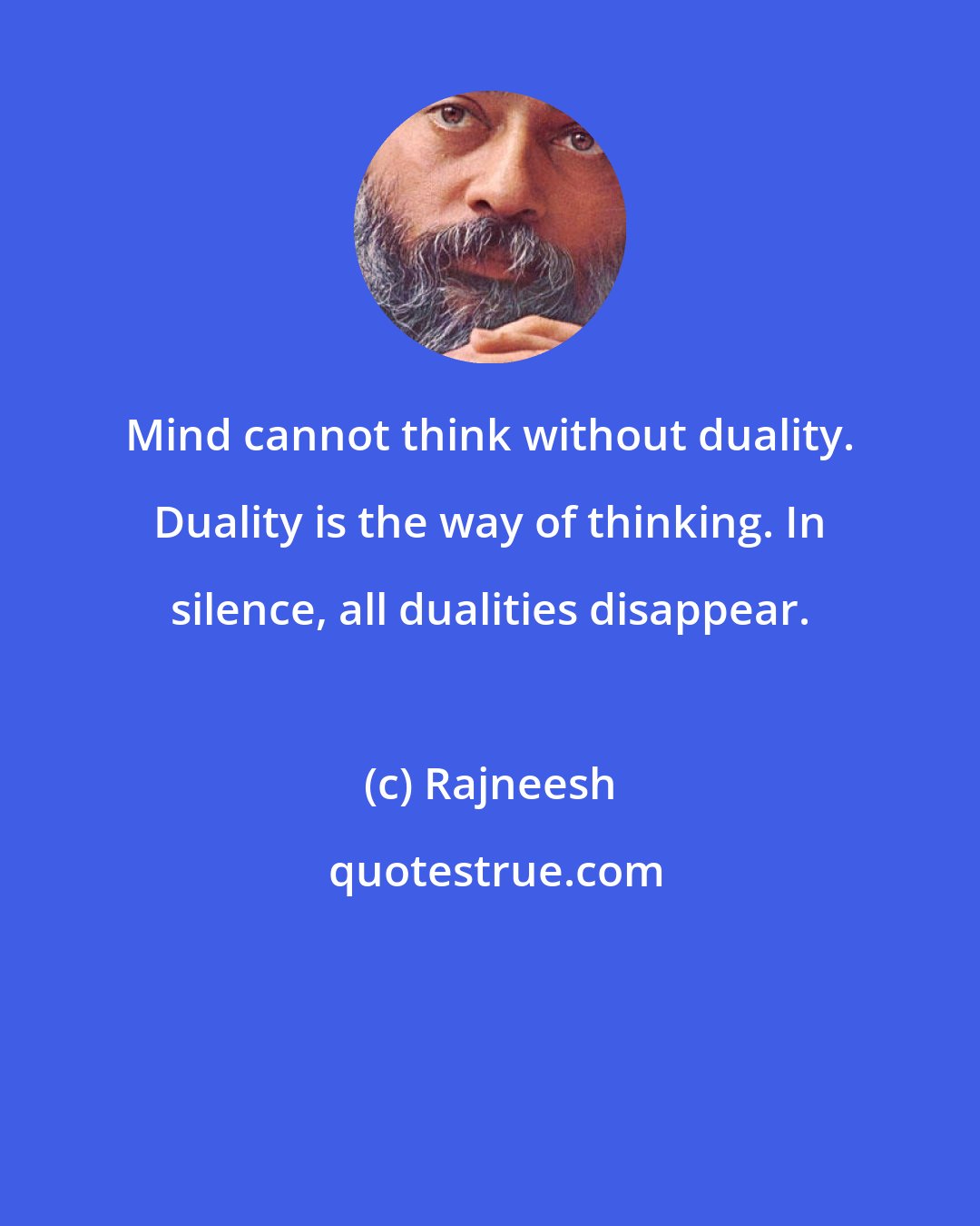 Rajneesh: Mind cannot think without duality. Duality is the way of thinking. In silence, all dualities disappear.