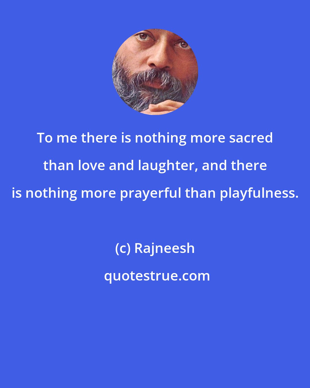 Rajneesh: To me there is nothing more sacred than love and laughter, and there is nothing more prayerful than playfulness.