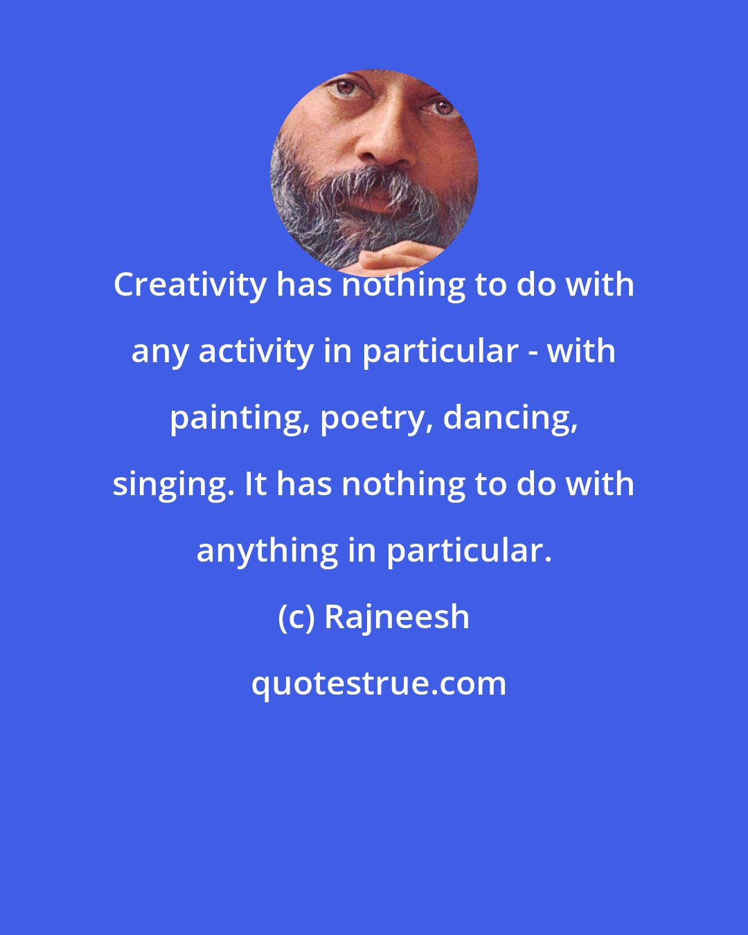 Rajneesh: Creativity has nothing to do with any activity in particular - with painting, poetry, dancing, singing. It has nothing to do with anything in particular.