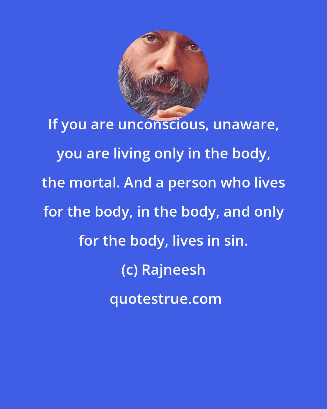 Rajneesh: If you are unconscious, unaware, you are living only in the body, the mortal. And a person who lives for the body, in the body, and only for the body, lives in sin.