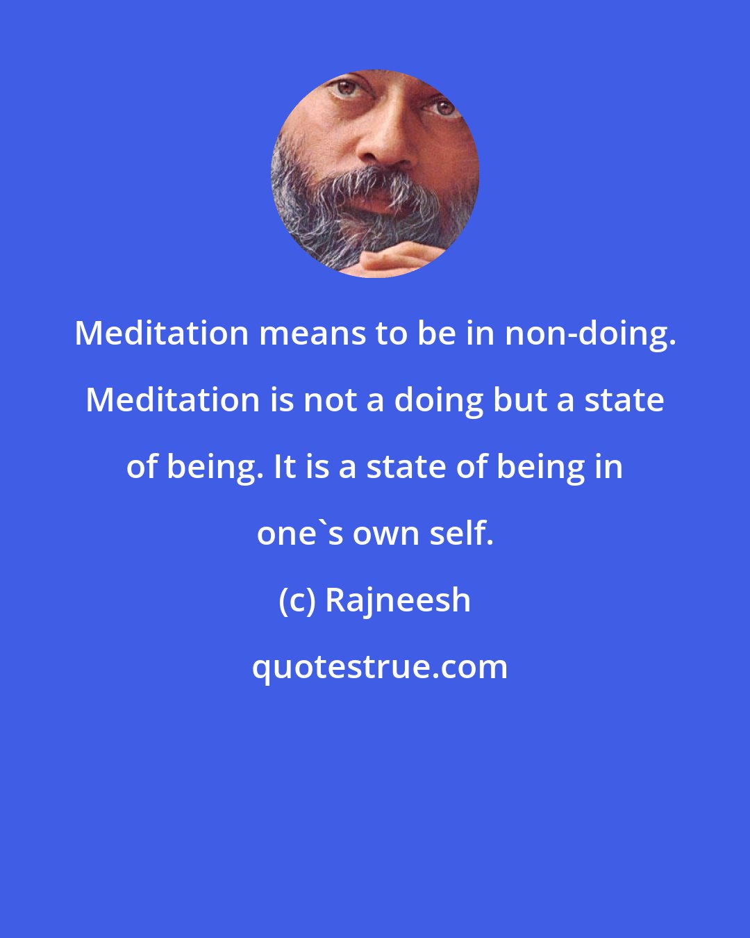 Rajneesh: Meditation means to be in non-doing. Meditation is not a doing but a state of being. It is a state of being in one's own self.