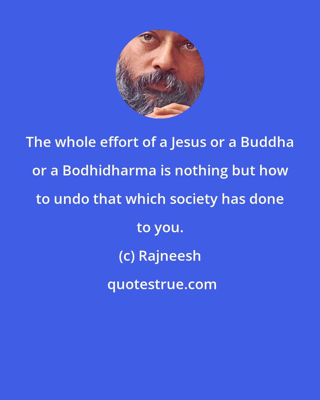 Rajneesh: The whole effort of a Jesus or a Buddha or a Bodhidharma is nothing but how to undo that which society has done to you.