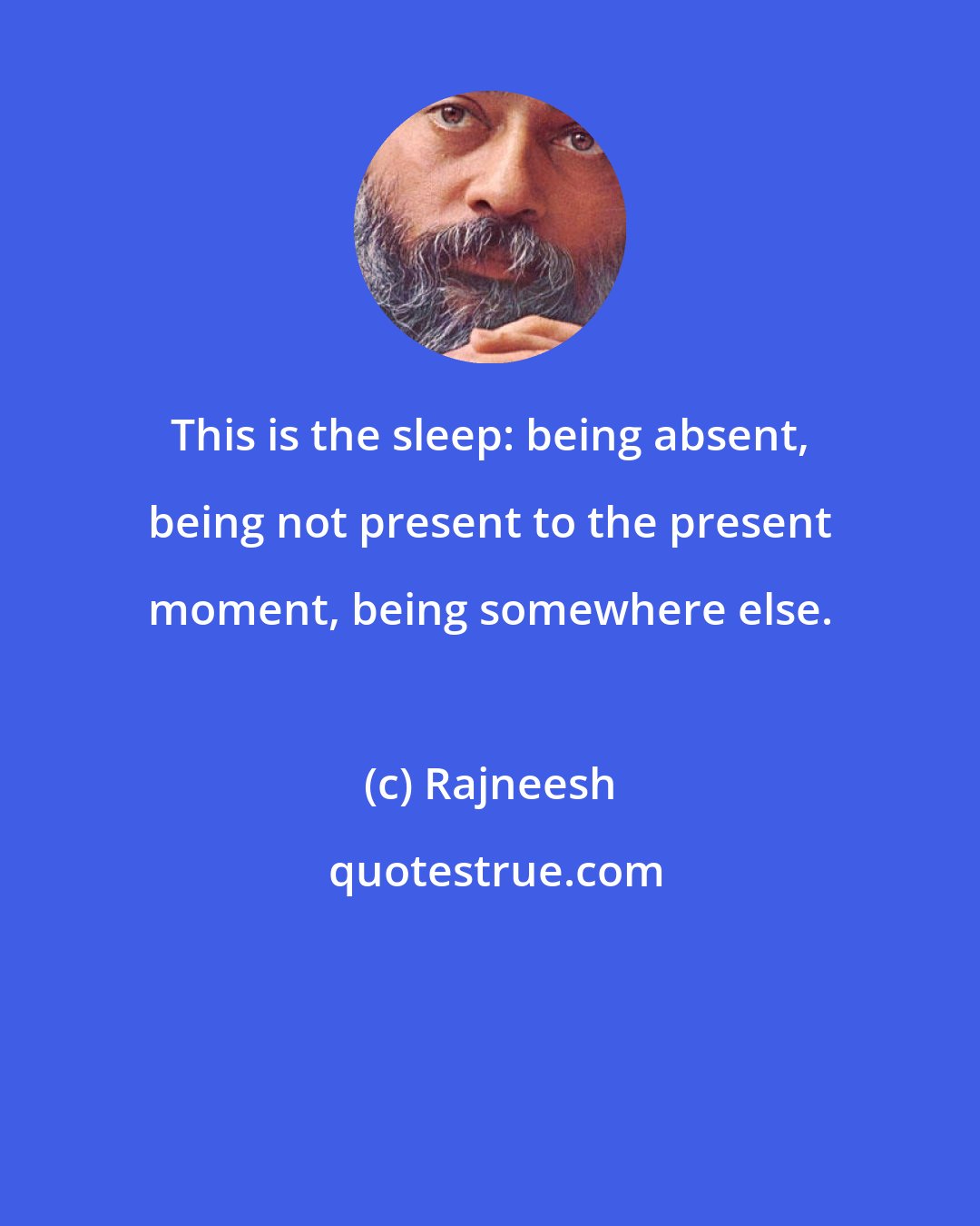 Rajneesh: This is the sleep: being absent, being not present to the present moment, being somewhere else.