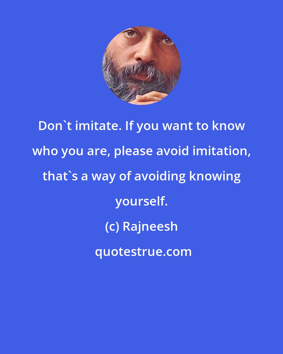 Rajneesh: Don`t imitate. If you want to know who you are, please avoid imitation, that`s a way of avoiding knowing yourself.