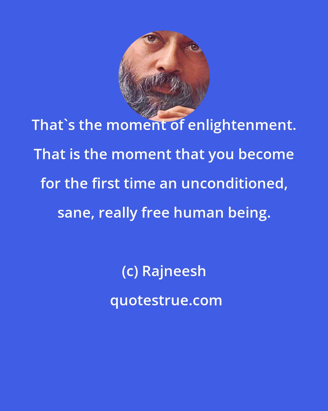 Rajneesh: That's the moment of enlightenment. That is the moment that you become for the first time an unconditioned, sane, really free human being.