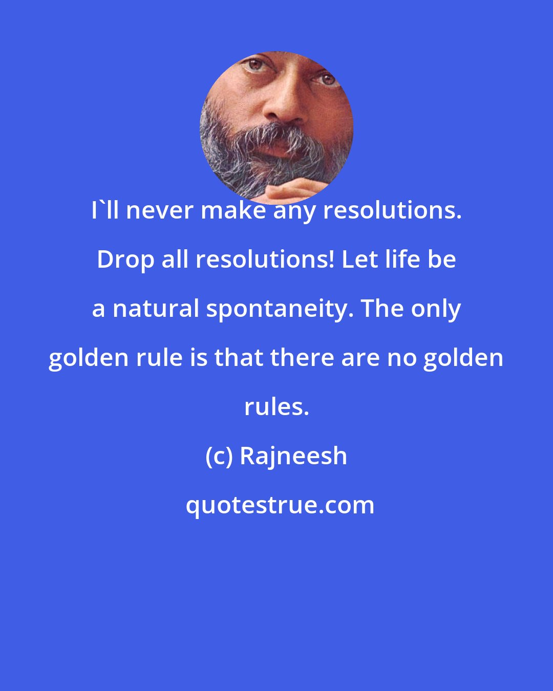 Rajneesh: I'll never make any resolutions. Drop all resolutions! Let life be a natural spontaneity. The only golden rule is that there are no golden rules.