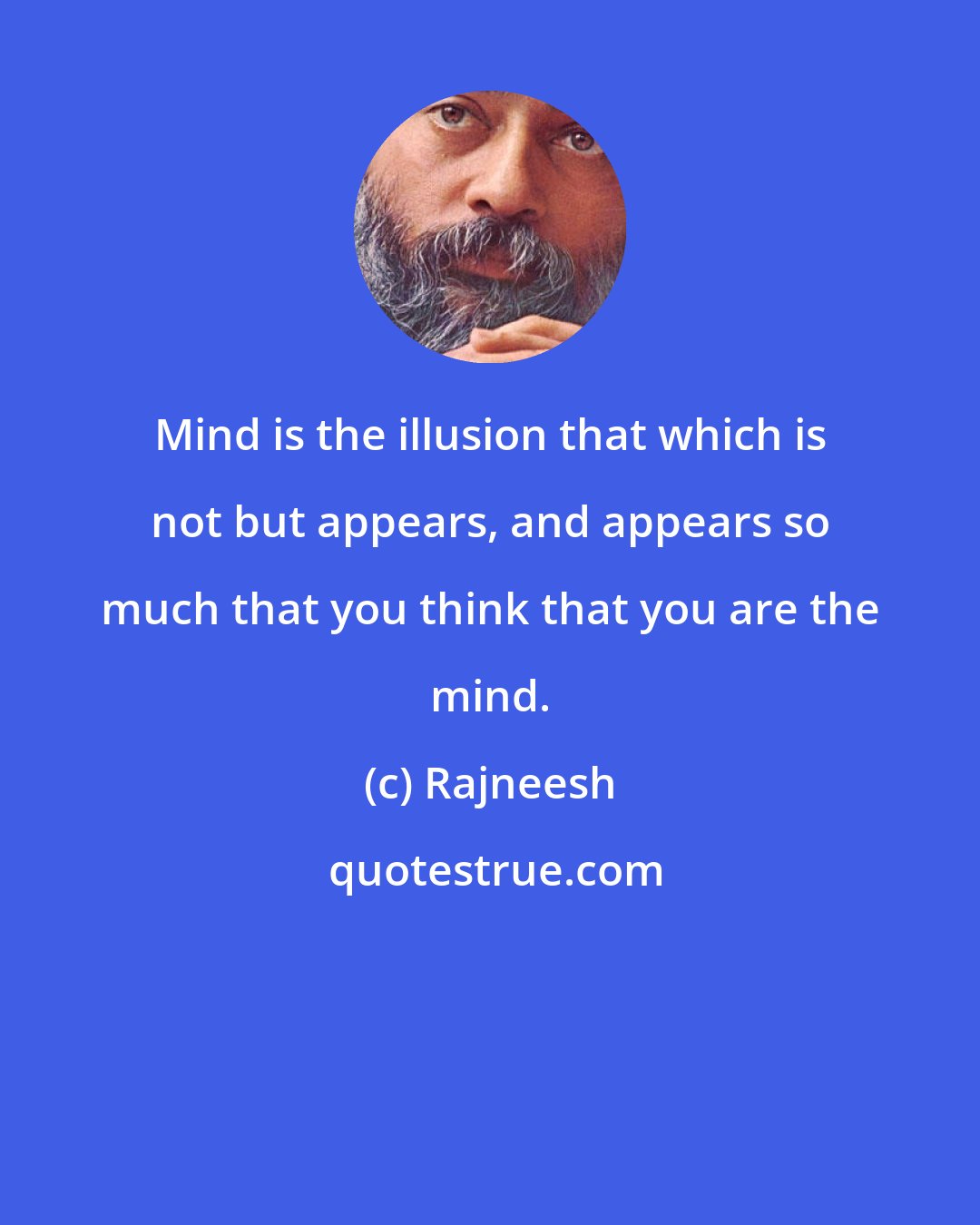 Rajneesh: Mind is the illusion that which is not but appears, and appears so much that you think that you are the mind.