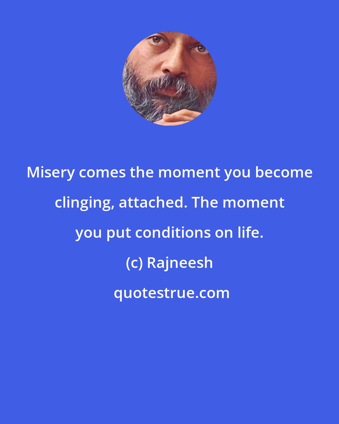 Rajneesh: Misery comes the moment you become clinging, attached. The moment you put conditions on life.