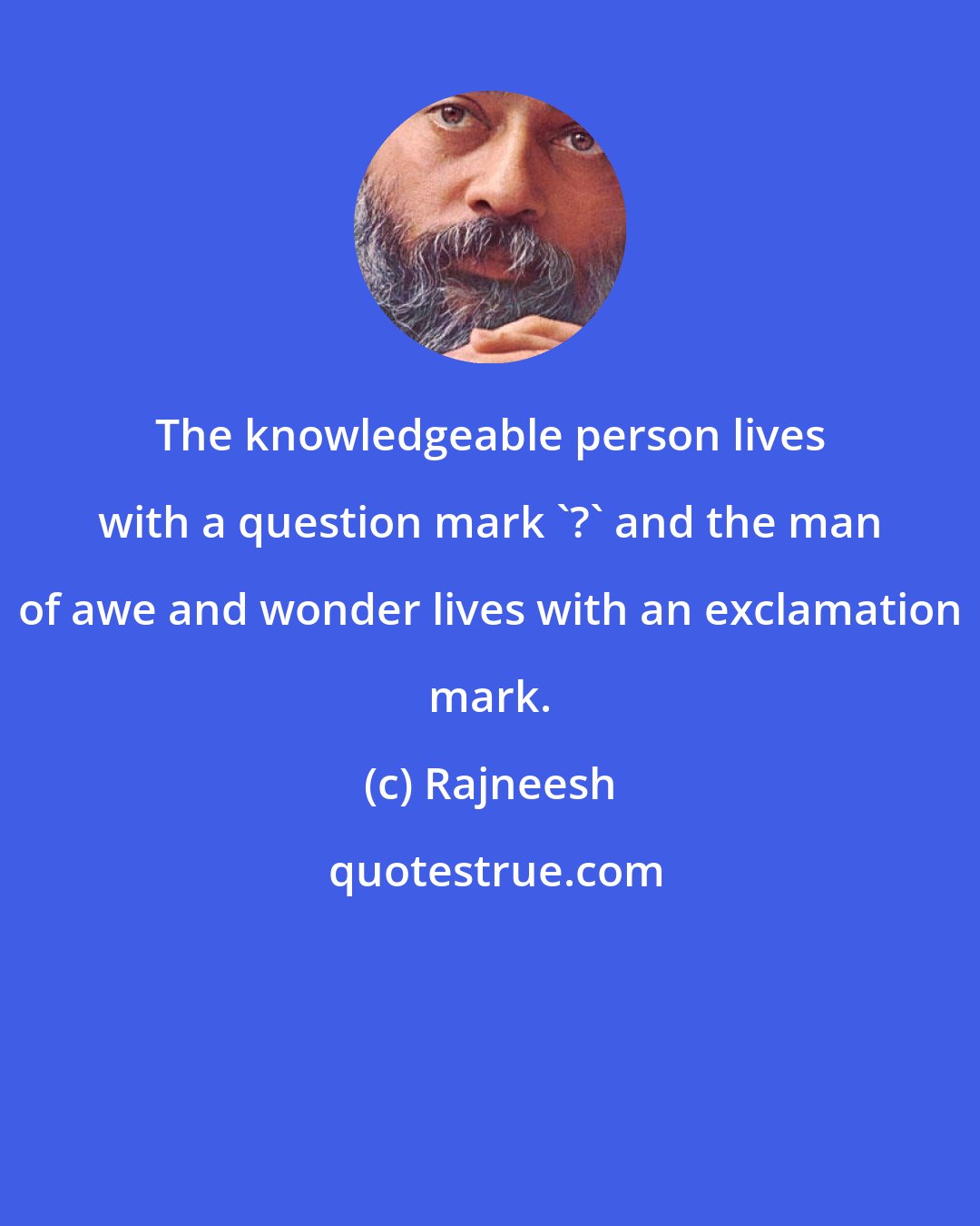 Rajneesh: The knowledgeable person lives with a question mark '?' and the man of awe and wonder lives with an exclamation mark.