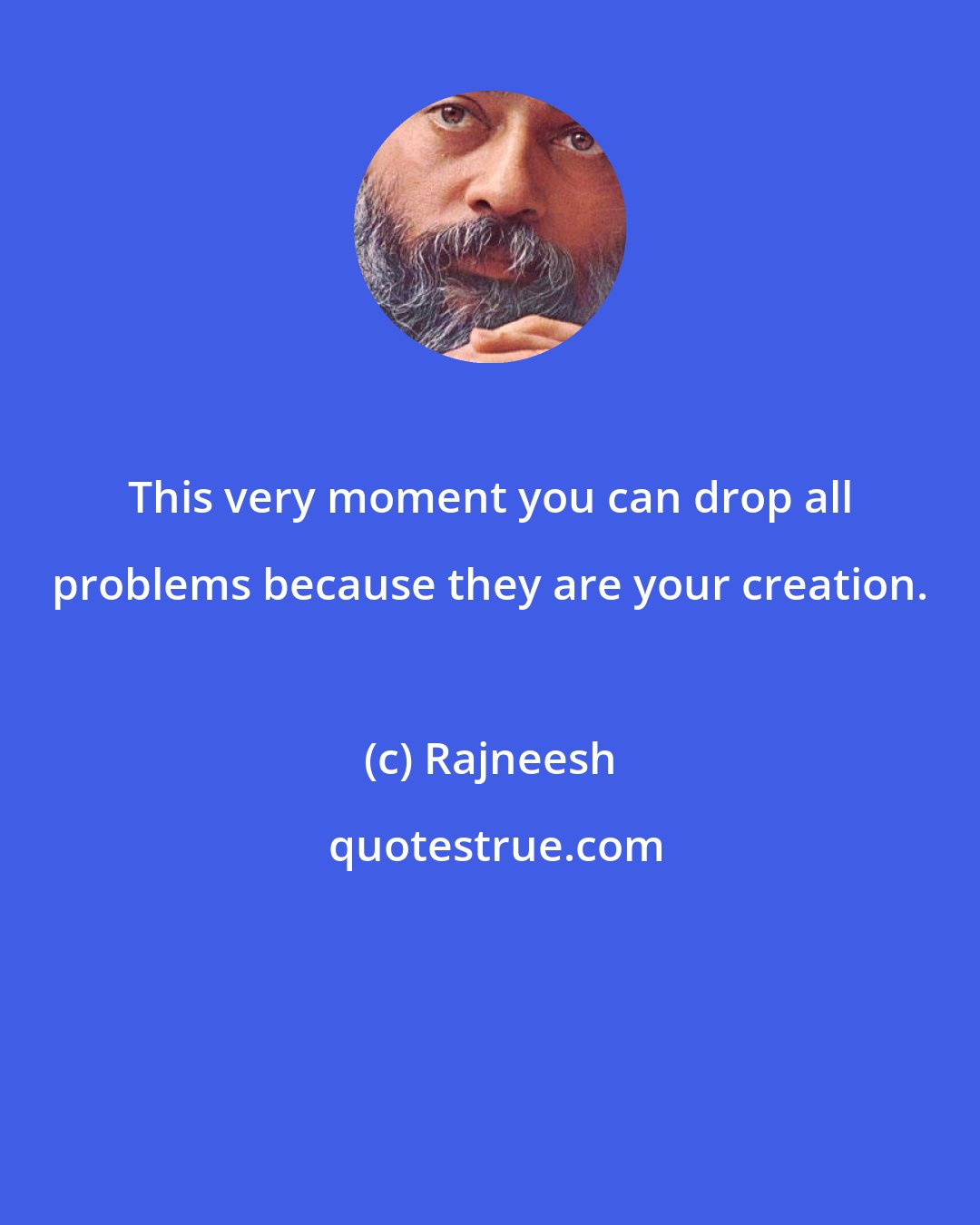 Rajneesh: This very moment you can drop all problems because they are your creation.