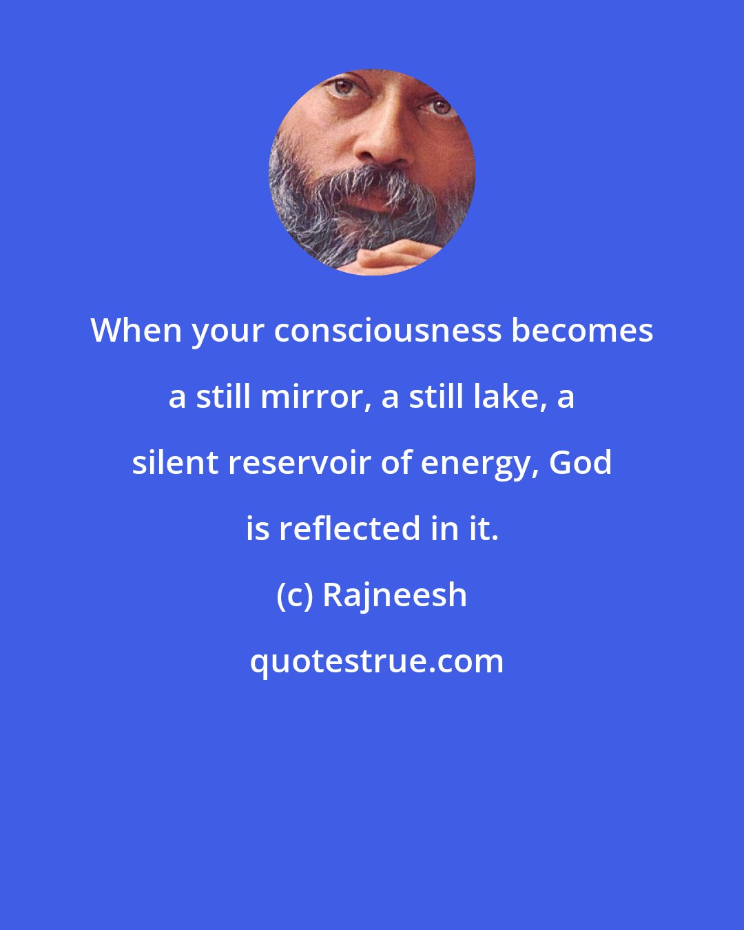 Rajneesh: When your consciousness becomes a still mirror, a still lake, a silent reservoir of energy, God is reflected in it.