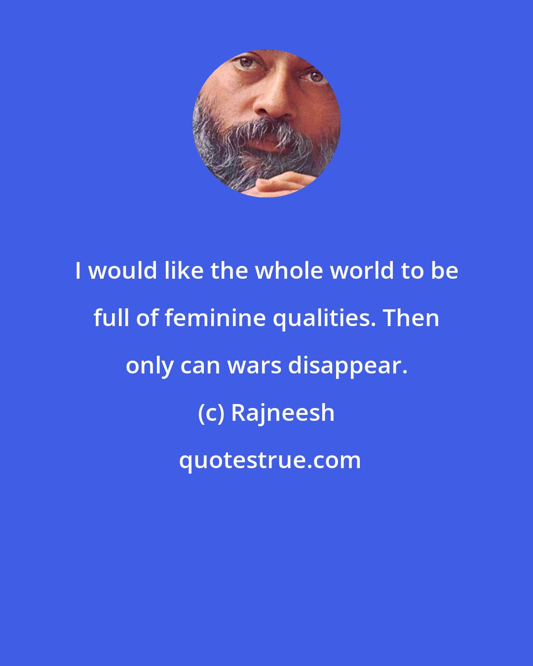 Rajneesh: I would like the whole world to be full of feminine qualities. Then only can wars disappear.