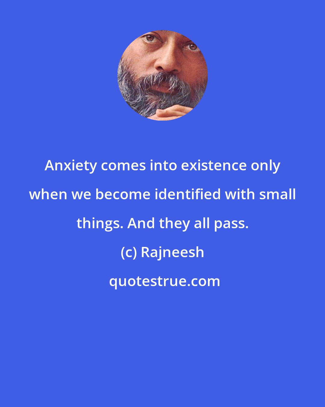 Rajneesh: Anxiety comes into existence only when we become identified with small things. And they all pass.