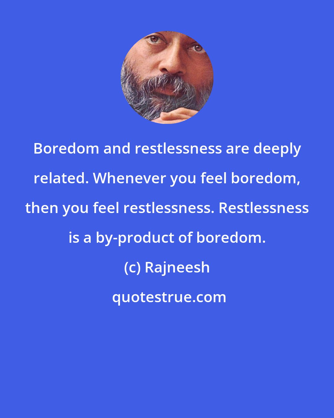 Rajneesh: Boredom and restlessness are deeply related. Whenever you feel boredom, then you feel restlessness. Restlessness is a by-product of boredom.