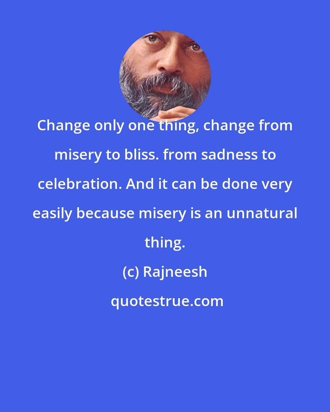 Rajneesh: Change only one thing, change from misery to bliss. from sadness to celebration. And it can be done very easily because misery is an unnatural thing.