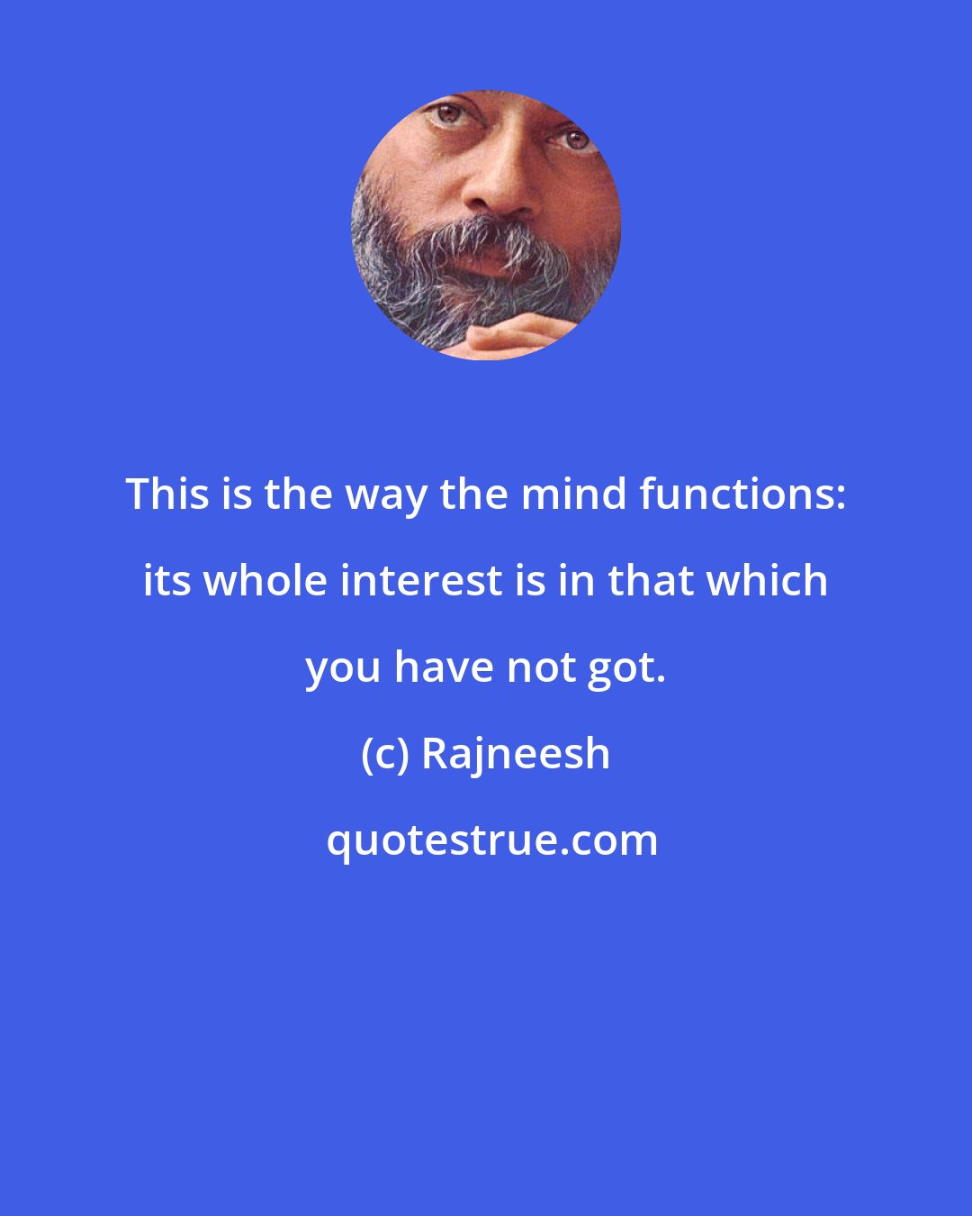 Rajneesh: This is the way the mind functions: its whole interest is in that which you have not got.