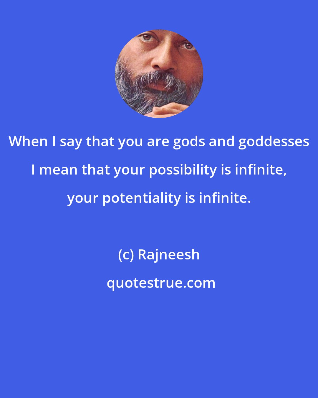 Rajneesh: When I say that you are gods and goddesses I mean that your possibility is infinite, your potentiality is infinite.