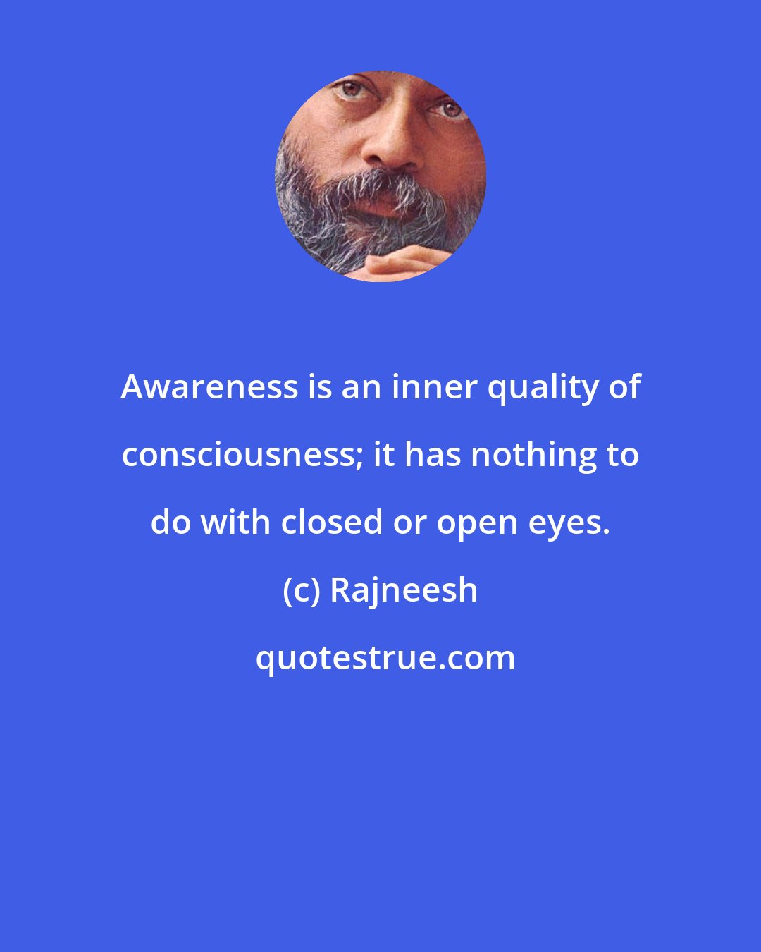 Rajneesh: Awareness is an inner quality of consciousness; it has nothing to do with closed or open eyes.