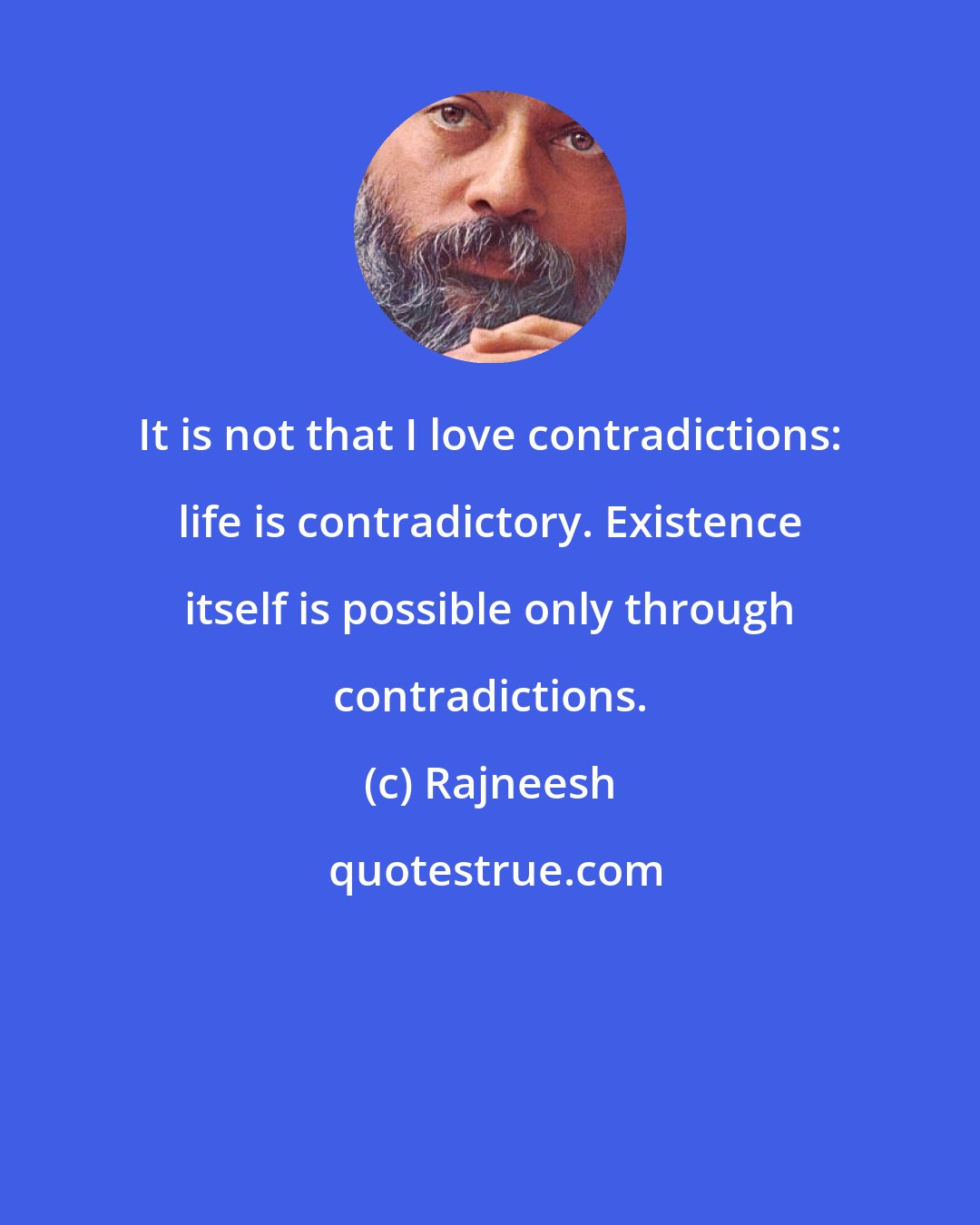 Rajneesh: It is not that I love contradictions: life is contradictory. Existence itself is possible only through contradictions.