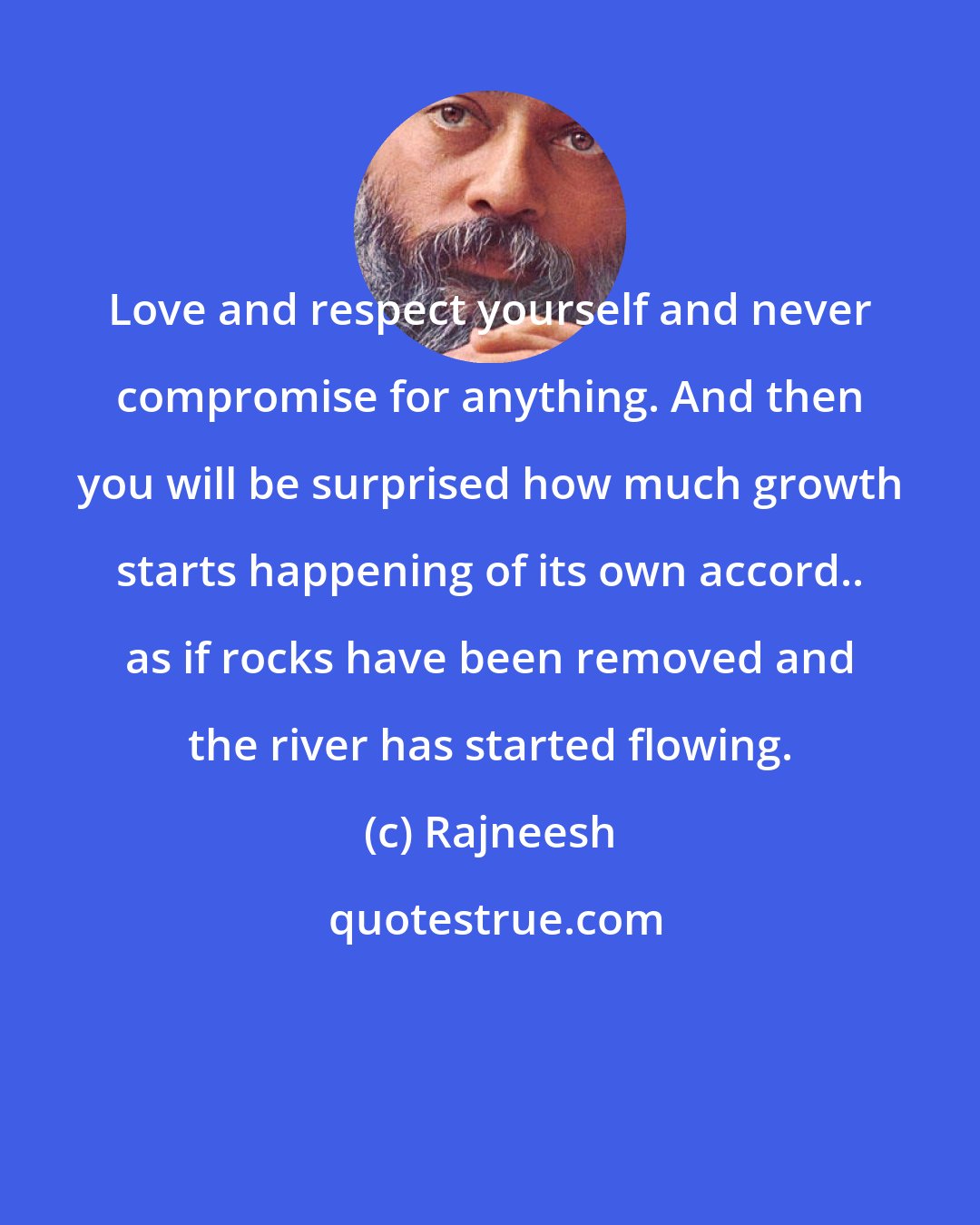 Rajneesh: Love and respect yourself and never compromise for anything. And then you will be surprised how much growth starts happening of its own accord.. as if rocks have been removed and the river has started flowing.