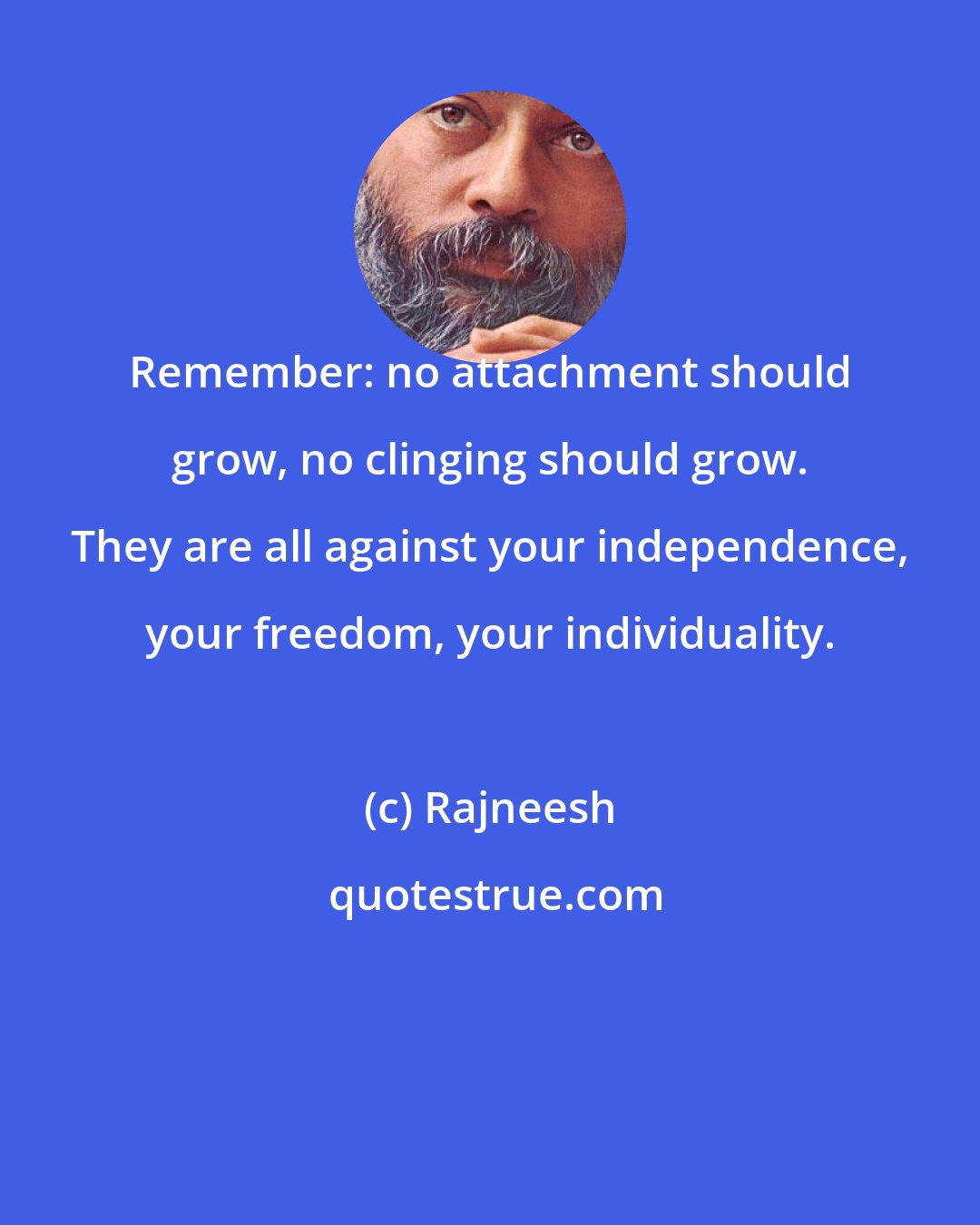 Rajneesh: Remember: no attachment should grow, no clinging should grow. They are all against your independence, your freedom, your individuality.