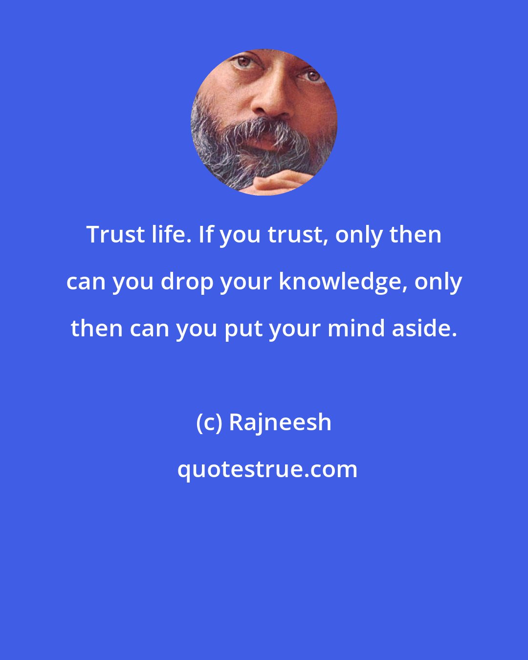 Rajneesh: Trust life. If you trust, only then can you drop your knowledge, only then can you put your mind aside.