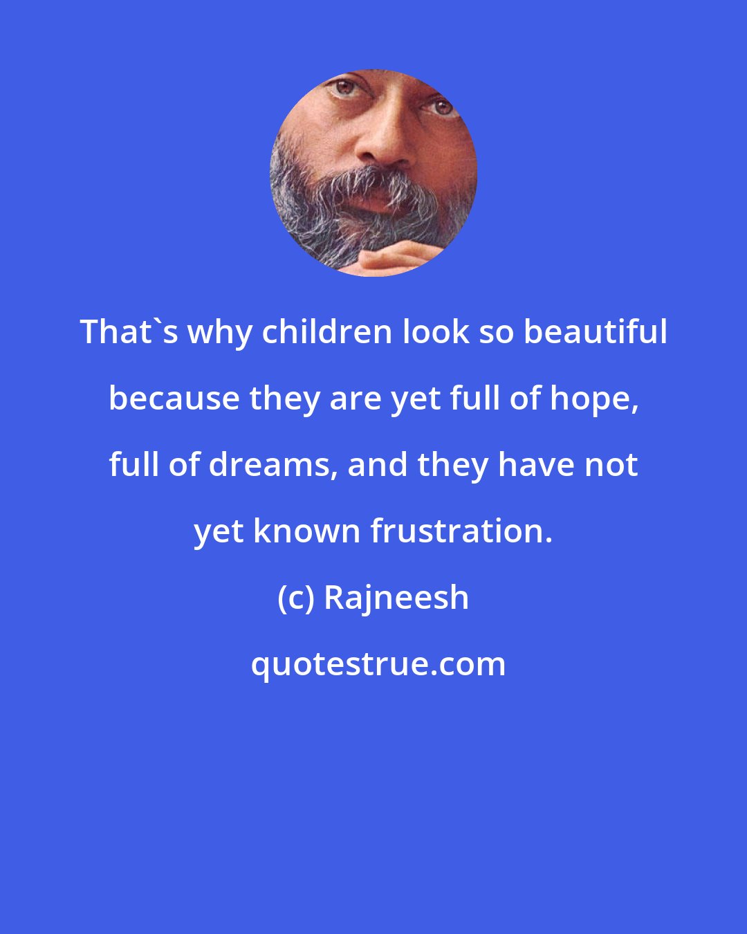 Rajneesh: That's why children look so beautiful because they are yet full of hope, full of dreams, and they have not yet known frustration.