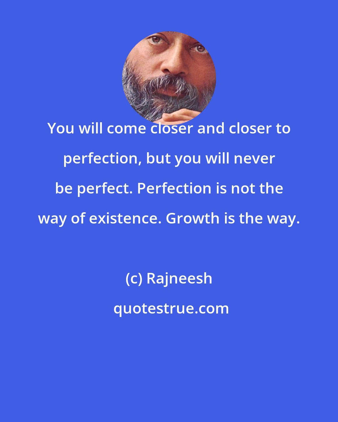 Rajneesh: You will come closer and closer to perfection, but you will never be perfect. Perfection is not the way of existence. Growth is the way.