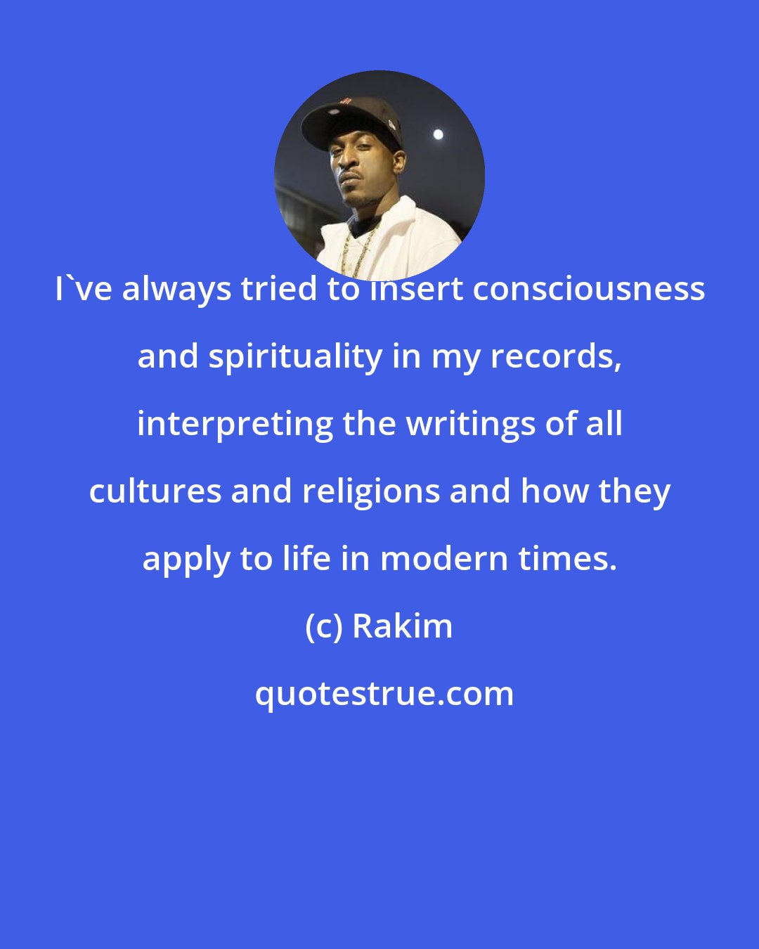Rakim: I've always tried to insert consciousness and spirituality in my records, interpreting the writings of all cultures and religions and how they apply to life in modern times.