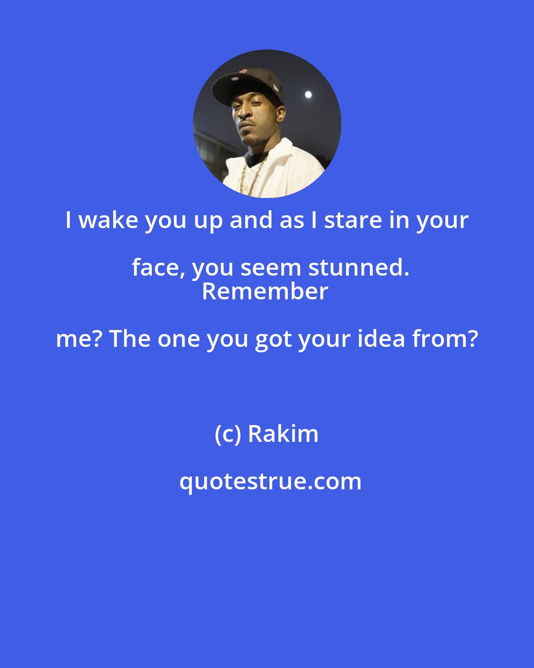 Rakim: I wake you up and as I stare in your face, you seem stunned.
Remember me? The one you got your idea from?